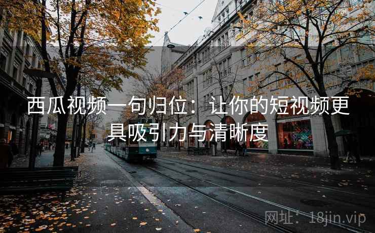 西瓜视频一句归位:让你的短视频更具吸引力与清晰度 西瓜视频一句归位:让你的短视频更具吸引力与清晰度