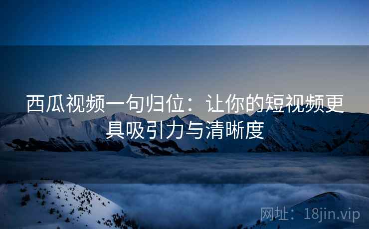 西瓜视频一句归位:让你的短视频更具吸引力与清晰度 西瓜视频一句归位:让你的短视频更具吸引力与清晰度