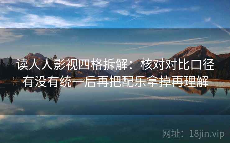 读人人影视四格拆解:核对对比口径有没有统一后再把配乐拿掉再理解 读人人影视四格拆解:核对对比口径有没有统一后再把配乐拿掉再理解