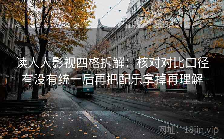 读人人影视四格拆解:核对对比口径有没有统一后再把配乐拿掉再理解 读人人影视四格拆解:核对对比口径有没有统一后再把配乐拿掉再理解