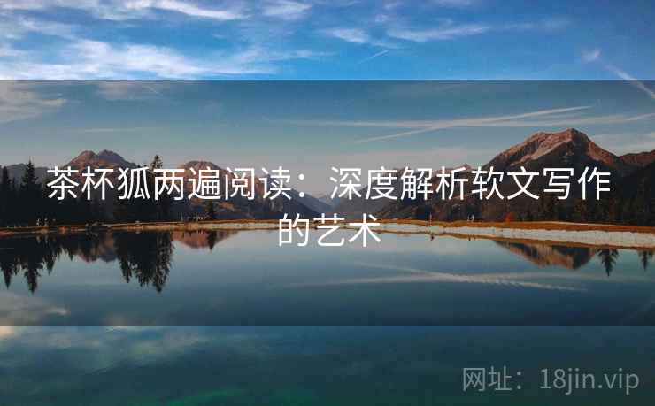 茶杯狐两遍阅读:深度解析软文写作的艺术 茶杯狐两遍阅读:深度解析软文写作的艺术