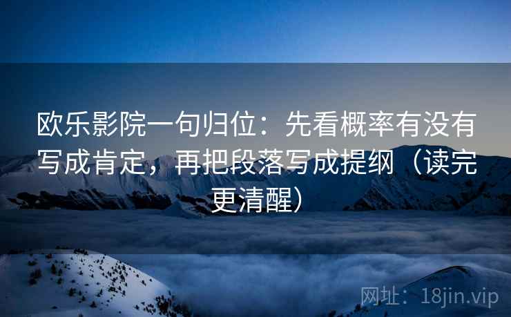 欧乐影院一句归位:先看概率有没有写成肯定,再把段落写成提纲(读完更清醒) 欧乐影院一句归位:先看概率有没有写成肯定,再把段落写成提纲(读完更清醒)