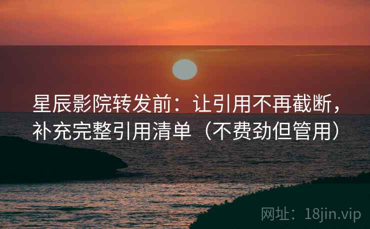 星辰影院转发前:让引用不再截断,补充完整引用清单(不费劲但管用) 星辰影院转发前:让引用不再截断,补充完整引用清单(不费劲但管用)