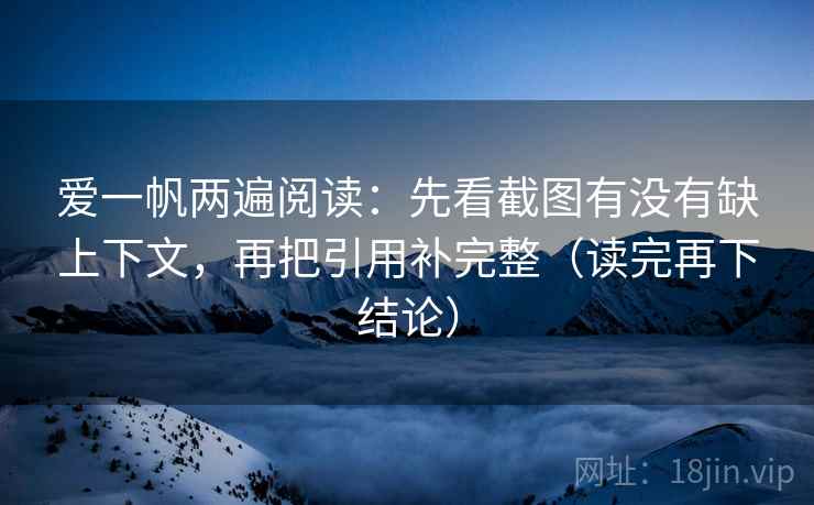 爱一帆两遍阅读:先看截图有没有缺上下文,再把引用补完整(读完再下结论) 爱一帆两遍阅读:先看截图有没有缺上下文,再把引用补完整(读完再下结论)