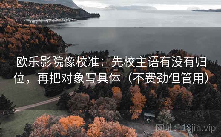 欧乐影院像校准:先校主语有没有归位,再把对象写具体(不费劲但管用) 欧乐影院像校准:先校主语有没有归位,再把对象写具体(不费劲但管用)