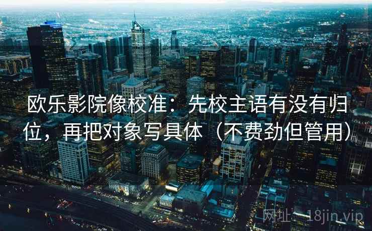 欧乐影院像校准:先校主语有没有归位,再把对象写具体(不费劲但管用) 欧乐影院像校准:先校主语有没有归位,再把对象写具体(不费劲但管用)