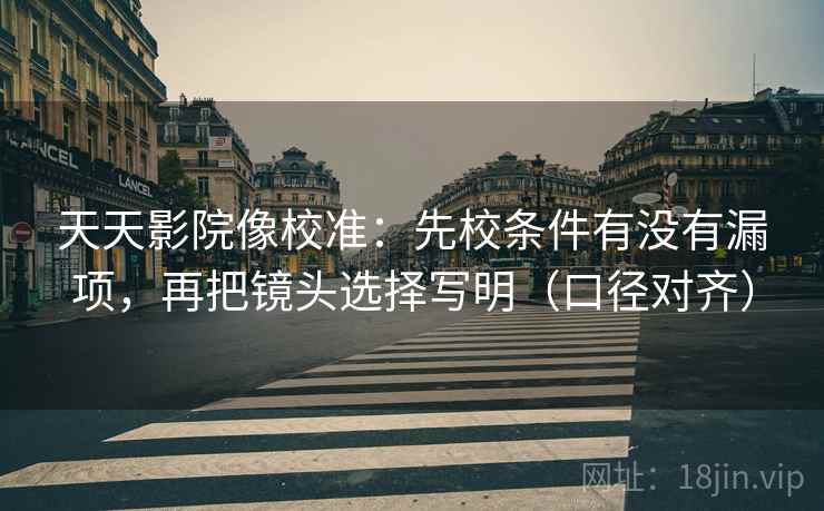 天天影院像校准:先校条件有没有漏项,再把镜头选择写明(口径对齐) 天天影院像校准:先校条件有没有漏项,再把镜头选择写明(口径对齐)