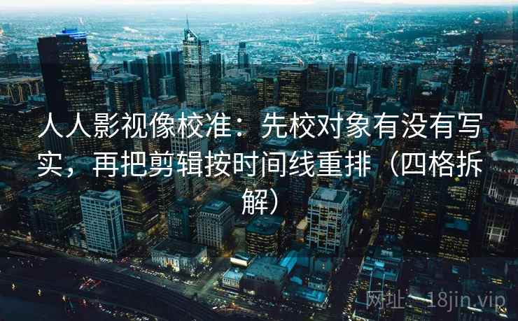 人人影视像校准:先校对象有没有写实,再把剪辑按时间线重排(四格拆解) 人人影视像校准:先校对象有没有写实,再把剪辑按时间线重排(四格拆解)