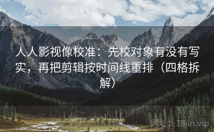 人人影视像校准:先校对象有没有写实,再把剪辑按时间线重排(四格拆解) 人人影视像校准:先校对象有没有写实,再把剪辑按时间线重排(四格拆解)