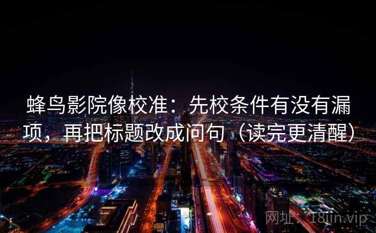 蜂鸟影院像校准:先校条件有没有漏项,再把标题改成问句(读完更清醒) 蜂鸟影院像校准:先校条件有没有漏项,再把标题改成问句(读完更清醒)