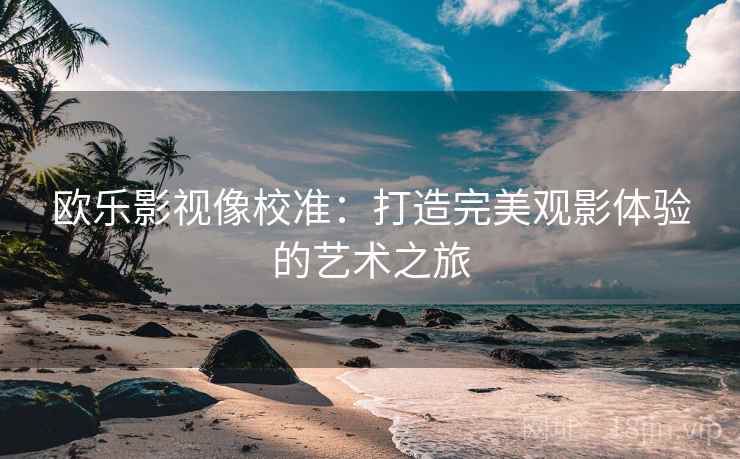 欧乐影视像校准:打造完美观影体验的艺术之旅 欧乐影视像校准:打造完美观影体验的艺术之旅