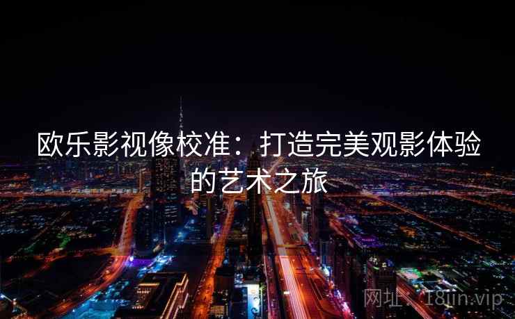 欧乐影视像校准:打造完美观影体验的艺术之旅 欧乐影视像校准:打造完美观影体验的艺术之旅