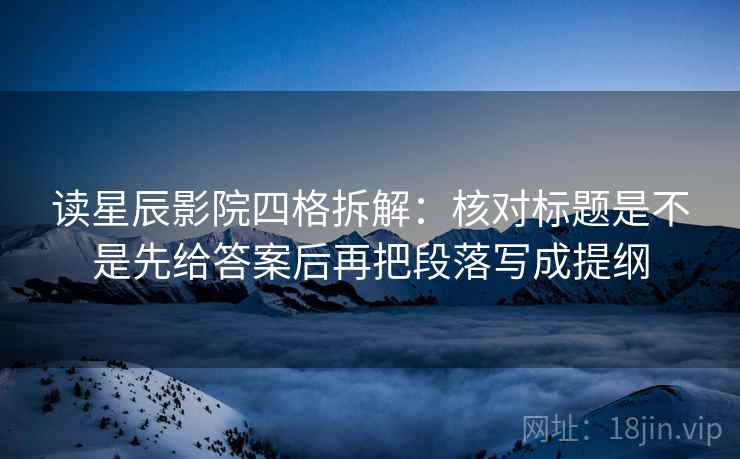 读星辰影院四格拆解:核对标题是不是先给答案后再把段落写成提纲 读星辰影院四格拆解:核对标题是不是先给答案后再把段落写成提纲