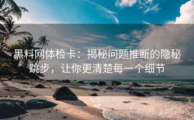 黑料网体检卡:揭秘问题推断的隐秘跳步,让你更清楚每一个细节 黑料网体检卡:揭秘问题推断的隐秘跳步,让你更清楚每一个细节