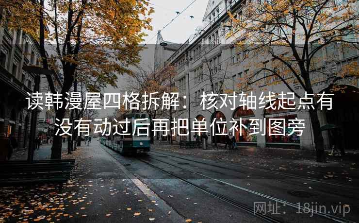 读韩漫屋四格拆解:核对轴线起点有没有动过后再把单位补到图旁 读韩漫屋四格拆解:核对轴线起点有没有动过后再把单位补到图旁