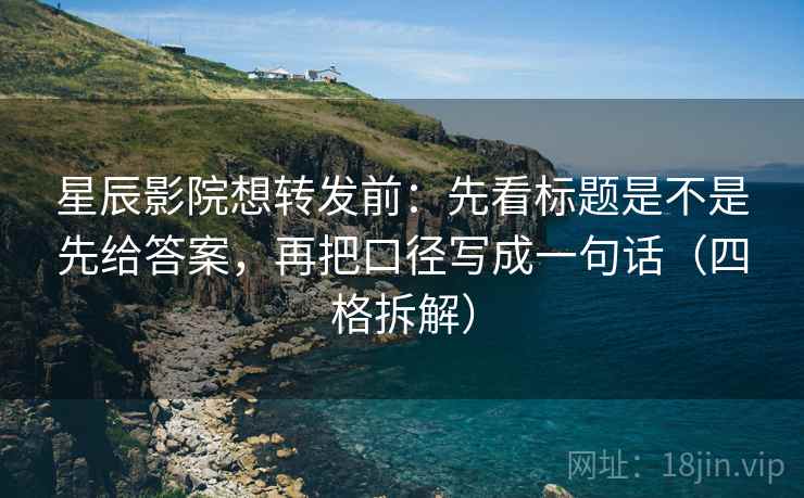 星辰影院想转发前:先看标题是不是先给答案,再把口径写成一句话(四格拆解) 星辰影院想转发前:先看标题是不是先给答案,再把口径写成一句话(四格拆解)