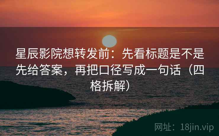 星辰影院想转发前:先看标题是不是先给答案,再把口径写成一句话(四格拆解) 星辰影院想转发前:先看标题是不是先给答案,再把口径写成一句话(四格拆解)
