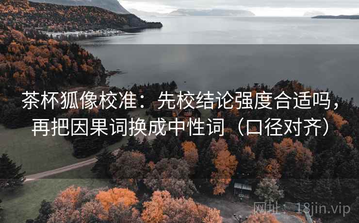 茶杯狐像校准:先校结论强度合适吗,再把因果词换成中性词(口径对齐) 茶杯狐像校准:先校结论强度合适吗,再把因果词换成中性词(口径对齐)