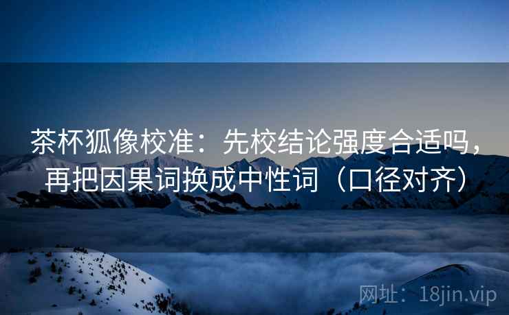 茶杯狐像校准:先校结论强度合适吗,再把因果词换成中性词(口径对齐) 茶杯狐像校准:先校结论强度合适吗,再把因果词换成中性词(口径对齐)