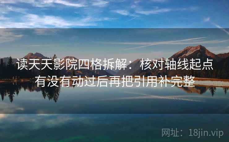 读天天影院四格拆解:核对轴线起点有没有动过后再把引用补完整 读天天影院四格拆解:核对轴线起点有没有动过后再把引用补完整