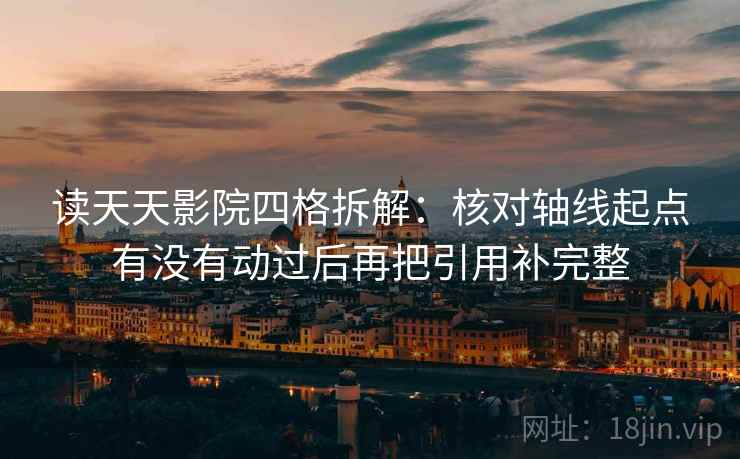 读天天影院四格拆解:核对轴线起点有没有动过后再把引用补完整 读天天影院四格拆解:核对轴线起点有没有动过后再把引用补完整
