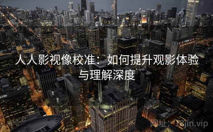 人人影视像校准:如何提升观影体验与理解深度 人人影视像校准:如何提升观影体验与理解深度