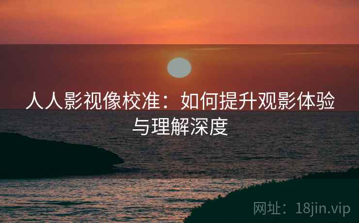 人人影视像校准:如何提升观影体验与理解深度 人人影视像校准:如何提升观影体验与理解深度