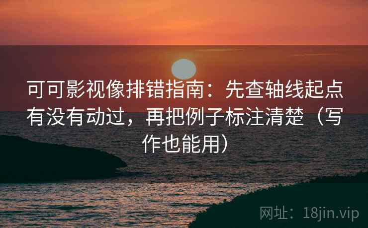可可影视像排错指南:先查轴线起点有没有动过,再把例子标注清楚(写作也能用) 可可影视像排错指南:先查轴线起点有没有动过,再把例子标注清楚(写作也能用)