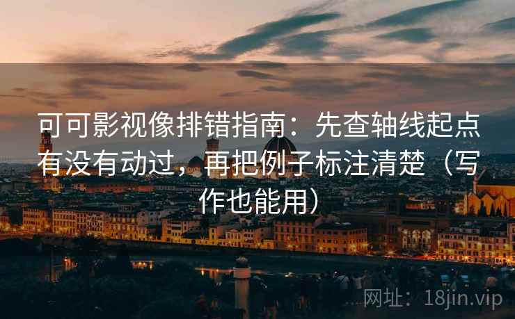 可可影视像排错指南:先查轴线起点有没有动过,再把例子标注清楚(写作也能用) 可可影视像排错指南:先查轴线起点有没有动过,再把例子标注清楚(写作也能用)