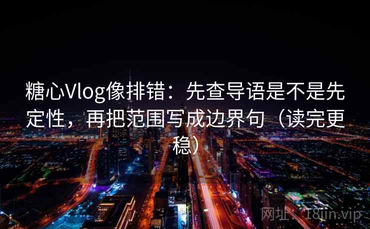 糖心Vlog像排错:先查导语是不是先定性,再把范围写成边界句(读完更稳) 糖心Vlog像排错:先查导语是不是先定性,再把范围写成边界句(读完更稳)