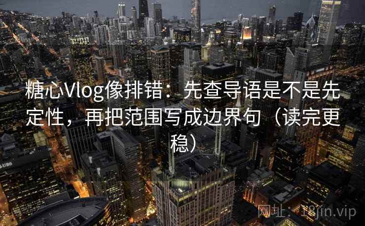 糖心Vlog像排错:先查导语是不是先定性,再把范围写成边界句(读完更稳) 糖心Vlog像排错:先查导语是不是先定性,再把范围写成边界句(读完更稳)