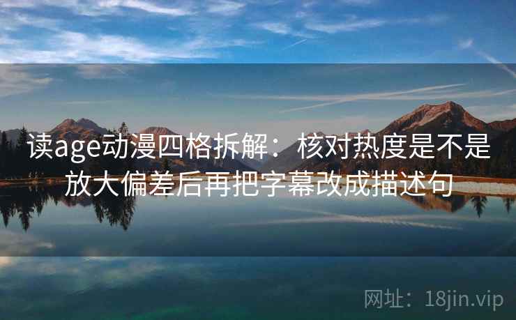 读age动漫四格拆解:核对热度是不是放大偏差后再把字幕改成描述句 读age动漫四格拆解:核对热度是不是放大偏差后再把字幕改成描述句