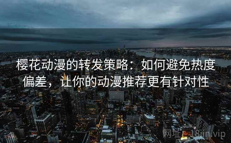 樱花动漫的转发策略:如何避免热度偏差,让你的动漫推荐更有针对性 樱花动漫的转发策略:如何避免热度偏差,让你的动漫推荐更有针对性