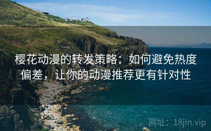 樱花动漫的转发策略:如何避免热度偏差,让你的动漫推荐更有针对性 樱花动漫的转发策略:如何避免热度偏差,让你的动漫推荐更有针对性