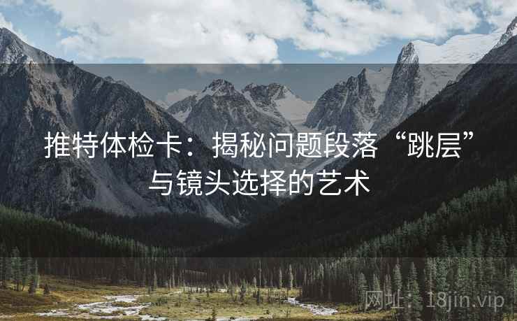 推特体检卡:揭秘问题段落“跳层”与镜头选择的艺术 推特体检卡:揭秘问题段落“跳层”与镜头选择的艺术