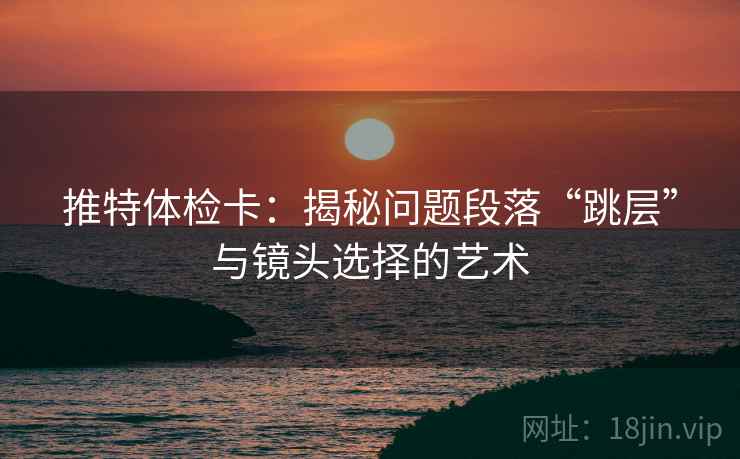 推特体检卡:揭秘问题段落“跳层”与镜头选择的艺术 推特体检卡:揭秘问题段落“跳层”与镜头选择的艺术