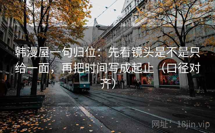 韩漫屋一句归位:先看镜头是不是只给一面,再把时间写成起止(口径对齐) 韩漫屋一句归位:先看镜头是不是只给一面,再把时间写成起止(口径对齐)