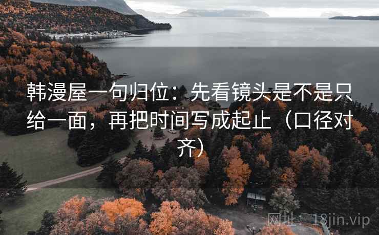 韩漫屋一句归位:先看镜头是不是只给一面,再把时间写成起止(口径对齐) 韩漫屋一句归位:先看镜头是不是只给一面,再把时间写成起止(口径对齐)