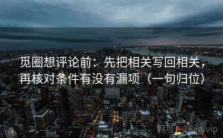 觅圈想评论前:先把相关写回相关,再核对条件有没有漏项(一句归位) 觅圈想评论前:先把相关写回相关,再核对条件有没有漏项(一句归位)