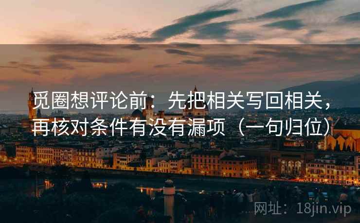 觅圈想评论前:先把相关写回相关,再核对条件有没有漏项(一句归位) 觅圈想评论前:先把相关写回相关,再核对条件有没有漏项(一句归位)
