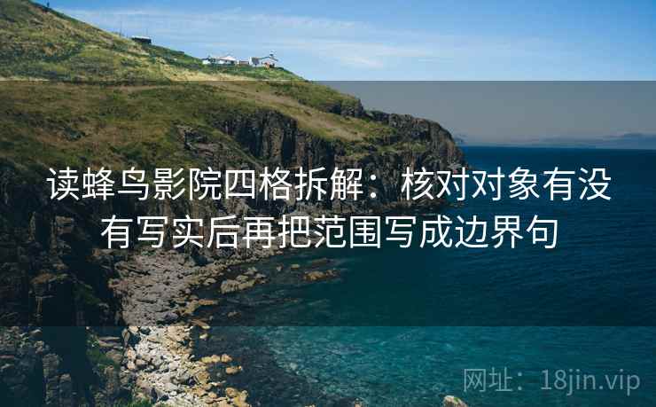 读蜂鸟影院四格拆解:核对对象有没有写实后再把范围写成边界句 读蜂鸟影院四格拆解:核对对象有没有写实后再把范围写成边界句