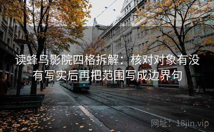 读蜂鸟影院四格拆解:核对对象有没有写实后再把范围写成边界句 读蜂鸟影院四格拆解:核对对象有没有写实后再把范围写成边界句