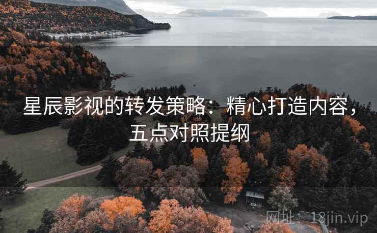 星辰影视的转发策略:精心打造内容,五点对照提纲 星辰影视的转发策略:精心打造内容,五点对照提纲