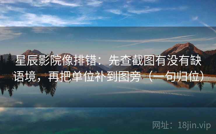 星辰影院像排错:先查截图有没有缺语境,再把单位补到图旁(一句归位) 星辰影院像排错:先查截图有没有缺语境,再把单位补到图旁(一句归位)