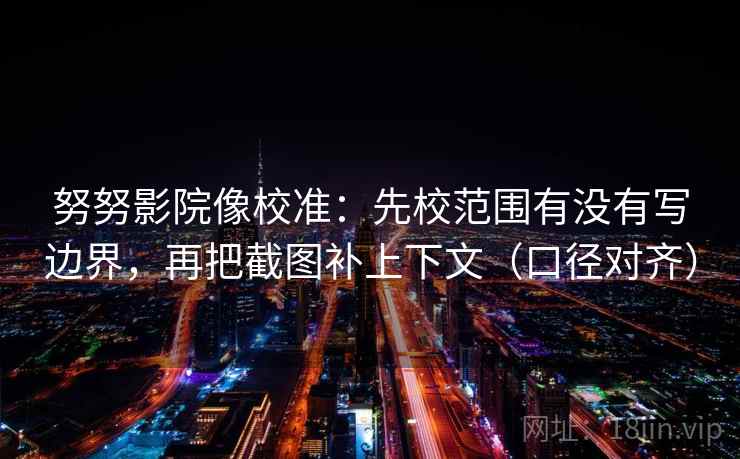 努努影院像校准:先校范围有没有写边界,再把截图补上下文(口径对齐) 努努影院像校准:先校范围有没有写边界,再把截图补上下文(口径对齐)