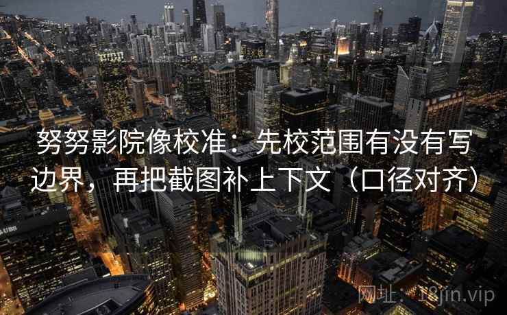 努努影院像校准:先校范围有没有写边界,再把截图补上下文(口径对齐) 努努影院像校准:先校范围有没有写边界,再把截图补上下文(口径对齐)