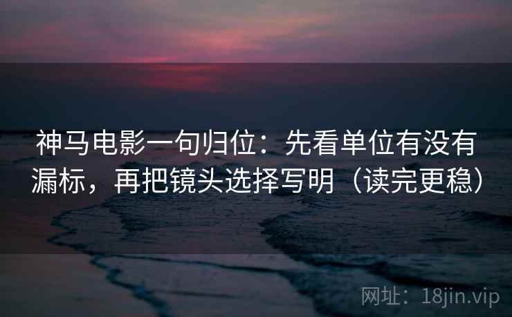 神马电影一句归位:先看单位有没有漏标,再把镜头选择写明(读完更稳) 神马电影一句归位:先看单位有没有漏标,再把镜头选择写明(读完更稳)