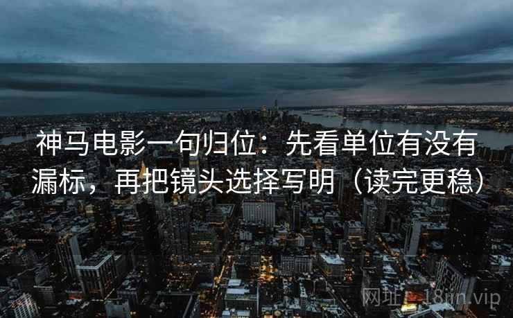 神马电影一句归位:先看单位有没有漏标,再把镜头选择写明(读完更稳) 神马电影一句归位:先看单位有没有漏标,再把镜头选择写明(读完更稳)