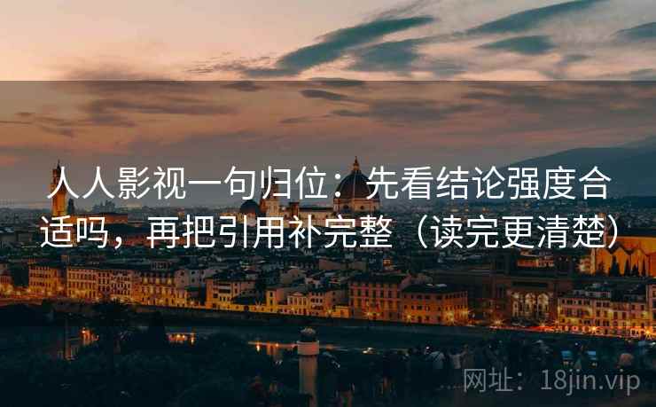 人人影视一句归位:先看结论强度合适吗,再把引用补完整(读完更清楚) 人人影视一句归位:先看结论强度合适吗,再把引用补完整(读完更清楚)