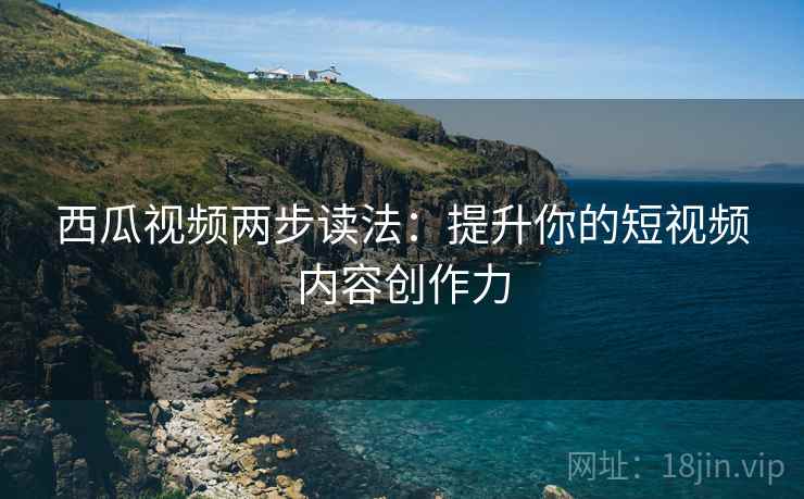 西瓜视频两步读法:提升你的短视频内容创作力 西瓜视频两步读法:提升你的短视频内容创作力